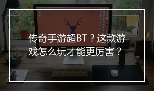 传奇手游超BT?这款游戏怎么玩才能更厉害?