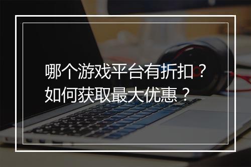 哪个游戏平台有折扣?如何获取最大优惠?