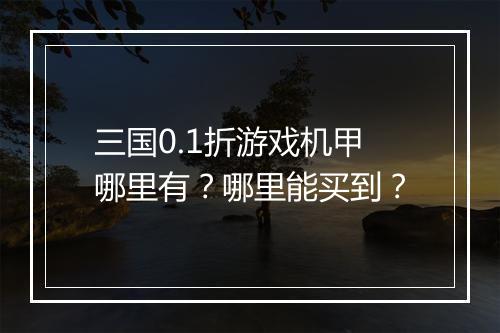 三国0.1折游戏机甲哪里有？哪里能买到？