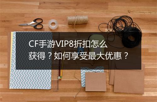 CF手游VIP8折扣怎么获得？如何享受最大优惠？