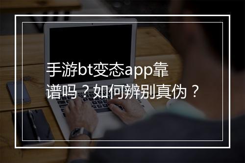 手游bt变态app靠谱吗？如何辨别真伪？