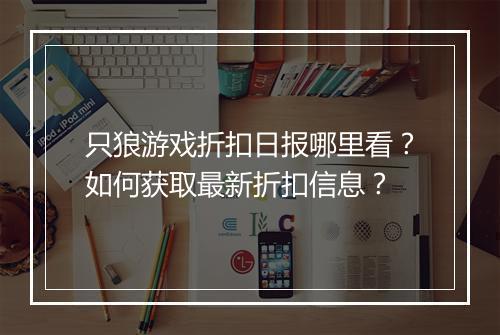 只狼游戏折扣日报哪里看？如何获取最新折扣信息？