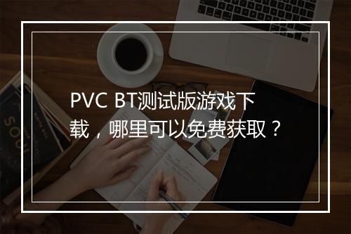 PVC BT测试版游戏下载，哪里可以免费获取？
