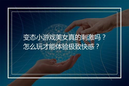 变态小游戏美女真的刺激吗？怎么玩才能体验极致快感？
