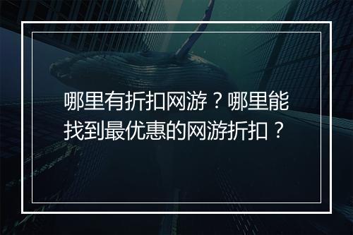 哪里有折扣网游?哪里能找到最优惠的网游折扣?