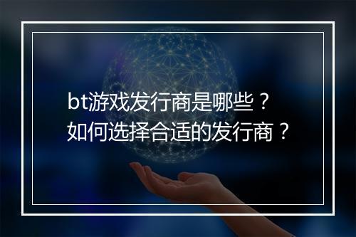 bt游戏发行商是哪些？如何选择合适的发行商？