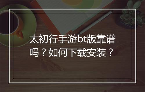 太初行手游bt版靠谱吗？如何下载安装？