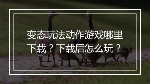 变态玩法动作游戏哪里下载？下载后怎么玩？