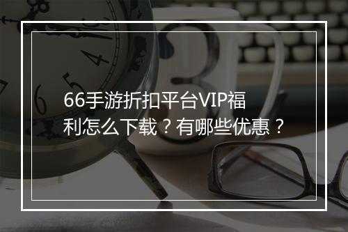 66手游折扣平台VIP福利怎么下载？有哪些优惠？