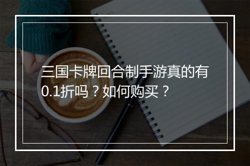 三国卡牌回合制手游真的有0.1折吗？如何购买？