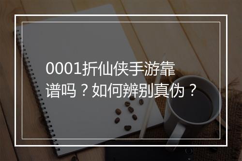 0001折仙侠手游靠谱吗?如何辨别真伪?