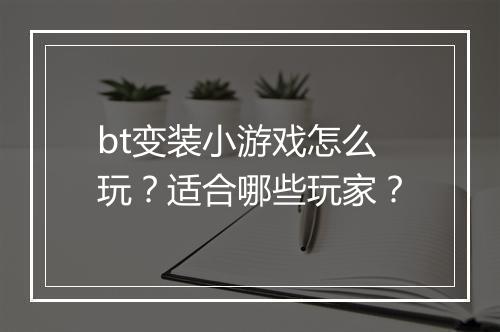 bt变装小游戏怎么玩?适合哪些玩家?