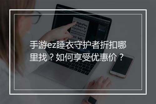 手游ez睡衣守护者折扣哪里找？如何享受优惠价？