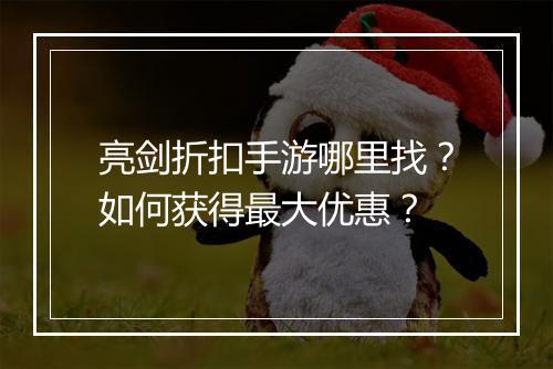 亮剑折扣手游哪里找？如何获得最大优惠？
