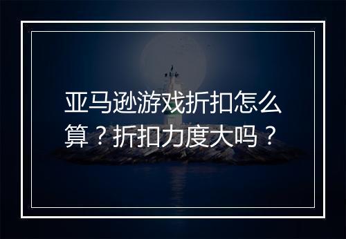 亚马逊游戏折扣怎么算？折扣力度大吗？