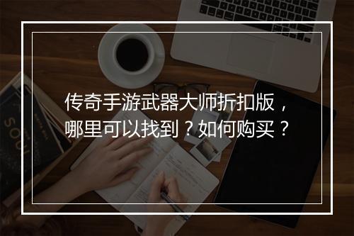 传奇手游武器大师折扣版，哪里可以找到？如何购买？