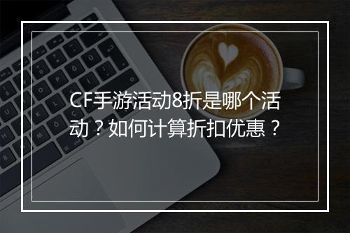 CF手游活动8折是哪个活动?如何计算折扣优惠?