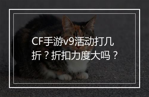 CF手游v9活动打几折？折扣力度大吗？
