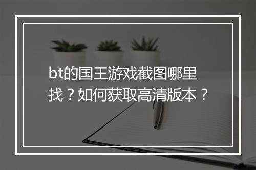 bt的国王游戏截图哪里找？如何获取高清版本？