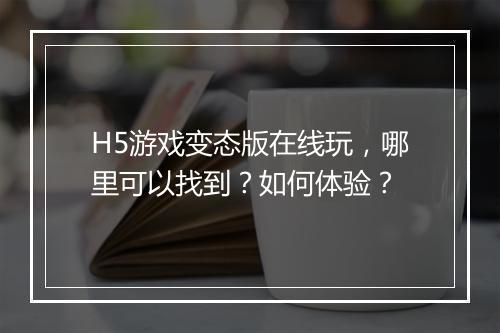 H5游戏变态版在线玩，哪里可以找到？如何体验？