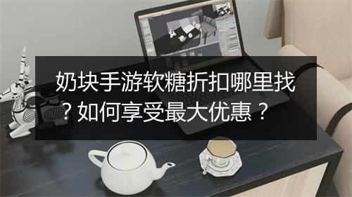 奶块手游软糖折扣哪里找？如何享受最大优惠？