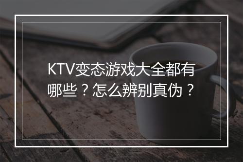 KTV变态游戏大全都有哪些?怎么辨别真伪?