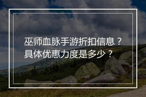 巫师血脉手游折扣信息？具体优惠力度是多少？