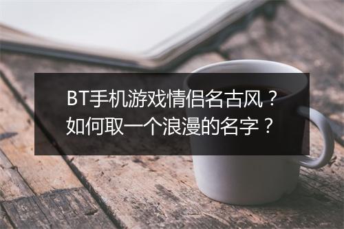 BT手机游戏情侣名古风?如何取一个浪漫的名字?