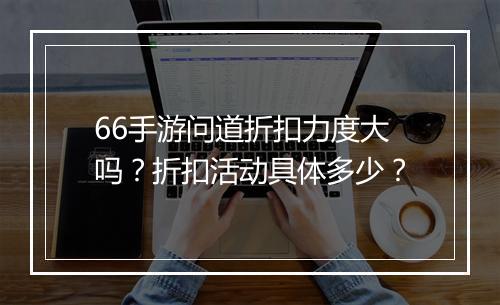 66手游问道折扣力度大吗？折扣活动具体多少？