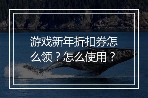 游戏新年折扣券怎么领？怎么使用？