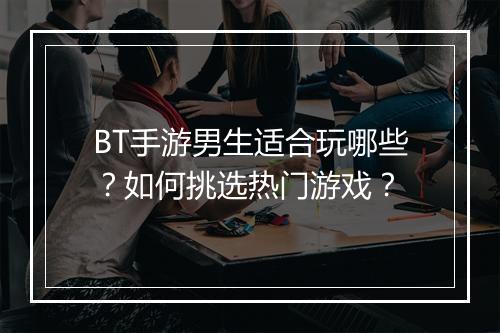BT手游男生适合玩哪些？如何挑选热门游戏？