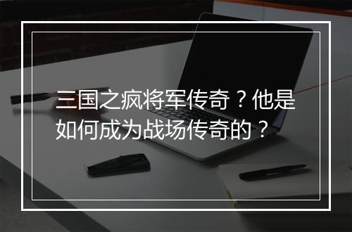 三国之疯将军传奇？他是如何成为战场传奇的？