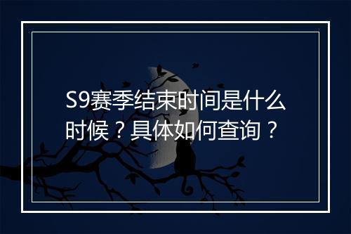 S9赛季结束时间是什么时候？具体如何查询？
