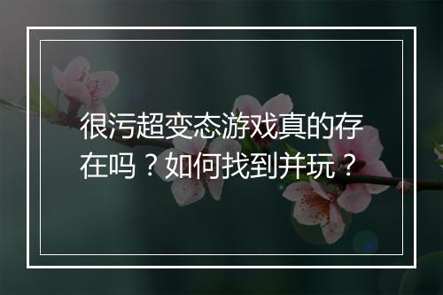 很污超变态游戏真的存在吗？如何找到并玩？