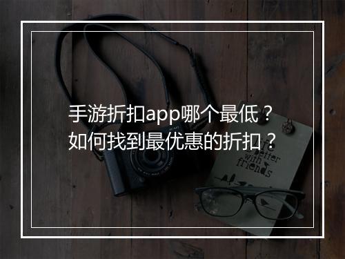 手游折扣app哪个最低？如何找到最优惠的折扣？