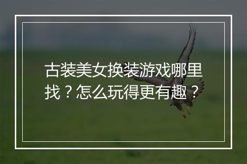 古装美女换装游戏哪里找？怎么玩得更有趣？