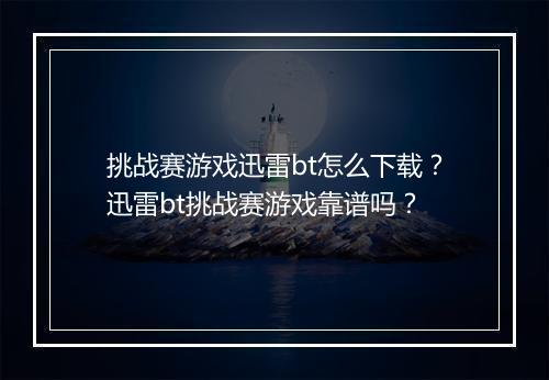 挑战赛游戏迅雷bt怎么下载？迅雷bt挑战赛游戏靠谱吗？