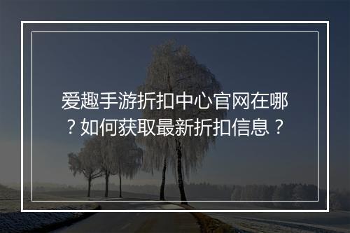 爱趣手游折扣中心官网在哪？如何获取最新折扣信息？