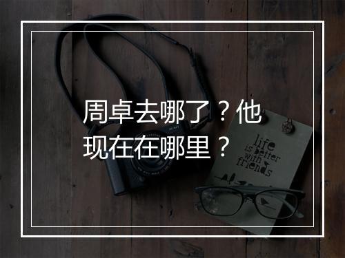 周卓去哪了？他现在在哪里？