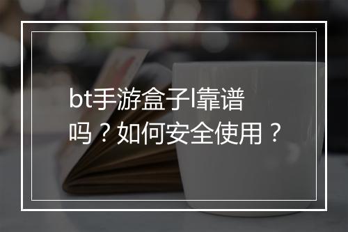 bt手游盒子l靠谱吗？如何安全使用？