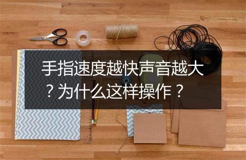 手指速度越快声音越大？为什么这样操作？