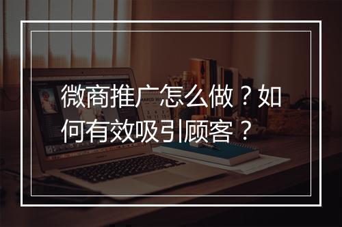 微商推广怎么做?如何有效吸引顾客?