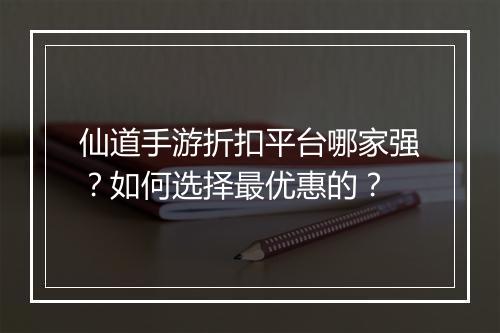 仙道手游折扣平台哪家强？如何选择最优惠的？
