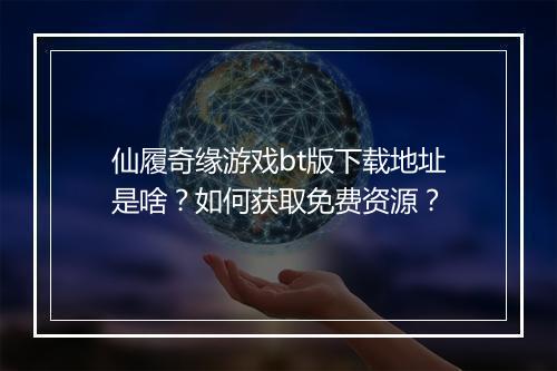 仙履奇缘游戏bt版下载地址是啥？如何获取免费资源？