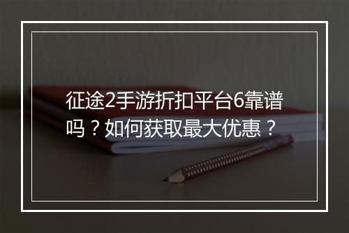 征途2手游折扣平台6靠谱吗？如何获取最大优惠？