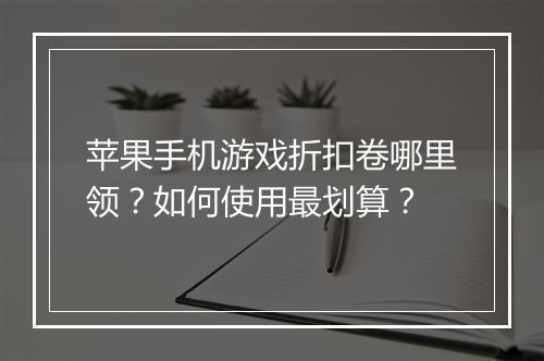 苹果手机游戏折扣卷哪里领?如何使用最划算?