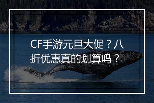 CF手游元旦大促?八折优惠真的划算吗?