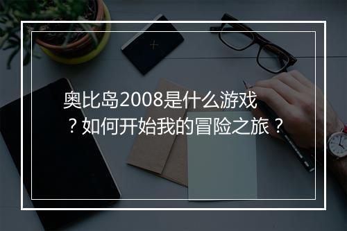 奥比岛2008是什么游戏?如何开始我的冒险之旅?