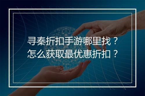 寻秦折扣手游哪里找？怎么获取最优惠折扣？