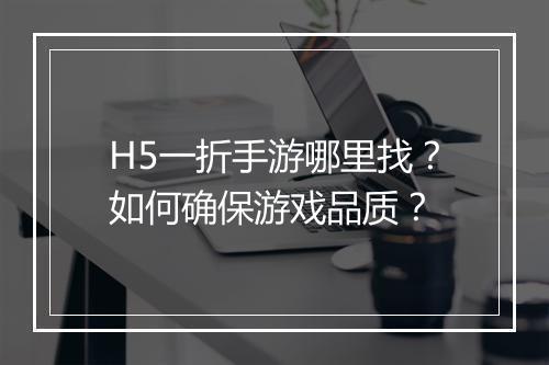 H5一折手游哪里找?如何确保游戏品质?